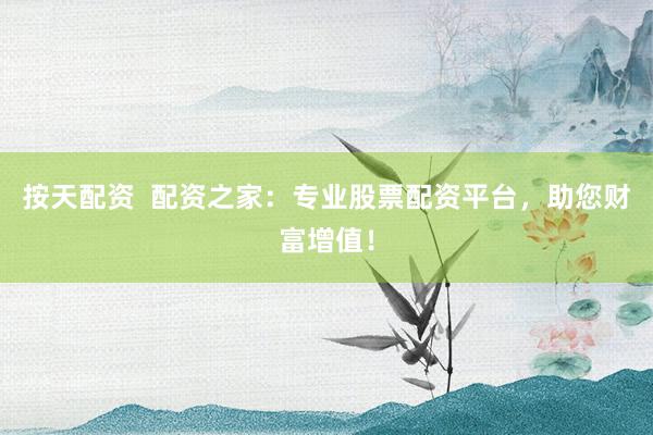 按天配资  配资之家：专业股票配资平台，助您财富增值！