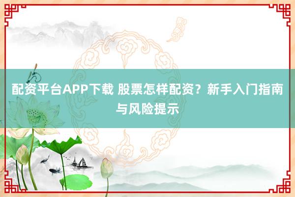 配资平台APP下载 股票怎样配资？新手入门指南与风险提示