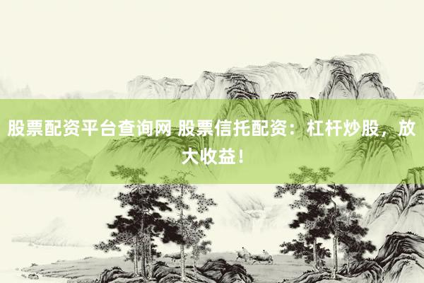 股票配资平台查询网 股票信托配资：杠杆炒股，放大收益！