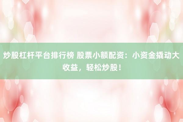 炒股杠杆平台排行榜 股票小额配资：小资金撬动大收益，轻松炒股！