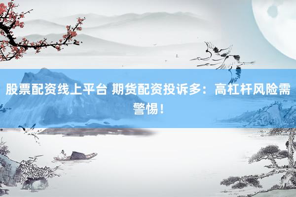 股票配资线上平台 期货配资投诉多：高杠杆风险需警惕！