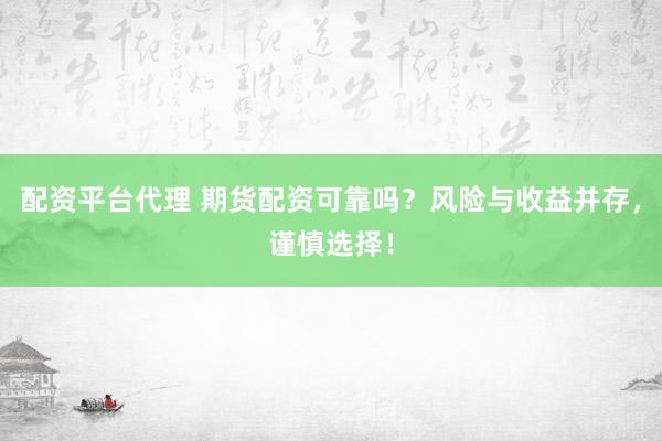配资平台代理 期货配资可靠吗？风险与收益并存，谨慎选择！
