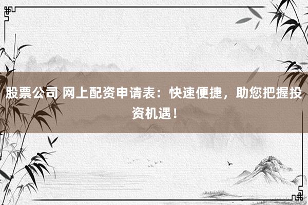 股票公司 网上配资申请表：快速便捷，助您把握投资机遇！