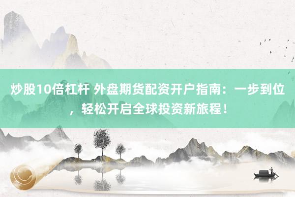 炒股10倍杠杆 外盘期货配资开户指南：一步到位，轻松开启全球投资新旅程！