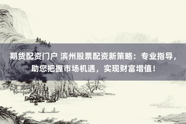 期货配资门户 滨州股票配资新策略：专业指导，助您把握市场机遇，实现财富增值！