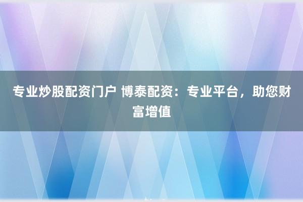 专业炒股配资门户 博泰配资：专业平台，助您财富增值