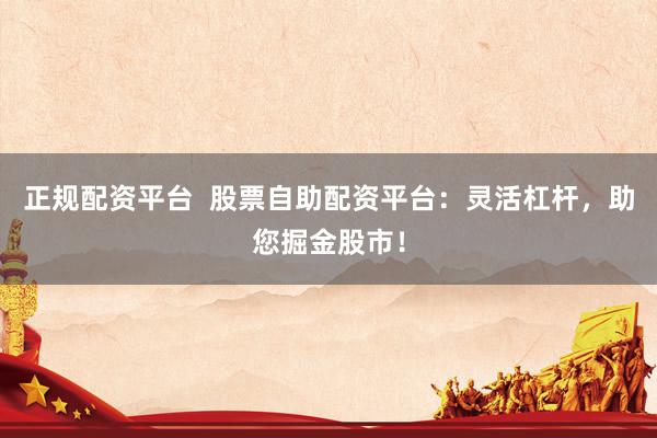 正规配资平台  股票自助配资平台：灵活杠杆，助您掘金股市！