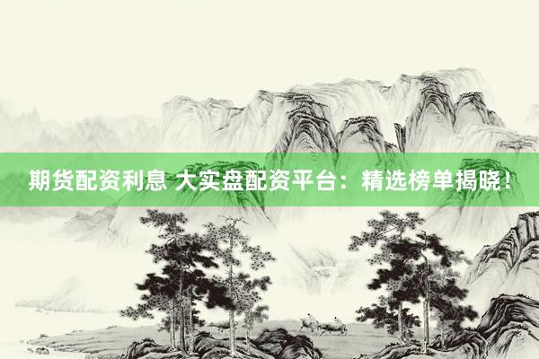 期货配资利息 大实盘配资平台：精选榜单揭晓！