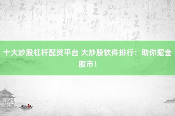 十大炒股杠杆配资平台 大炒股软件排行：助你掘金股市！