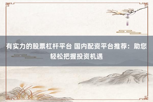有实力的股票杠杆平台 国内配资平台推荐：助您轻松把握投资机遇