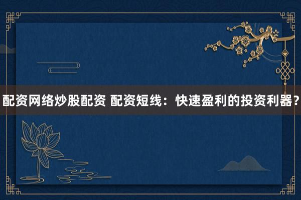 配资网络炒股配资 配资短线：快速盈利的投资利器？