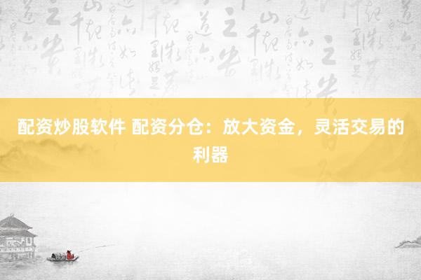 配资炒股软件 配资分仓：放大资金，灵活交易的利器