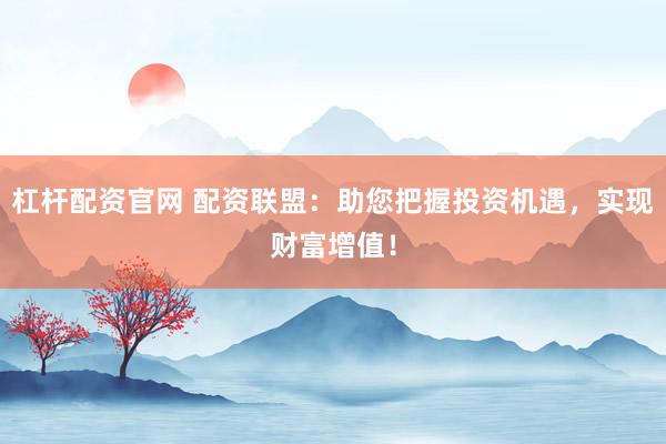 杠杆配资官网 配资联盟：助您把握投资机遇，实现财富增值！