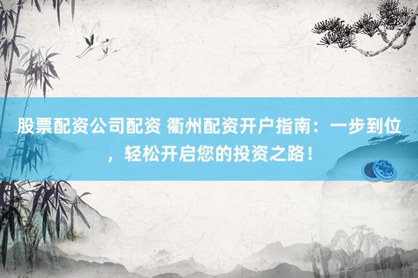股票配资公司配资 衢州配资开户指南：一步到位，轻松开启您的投资之路！