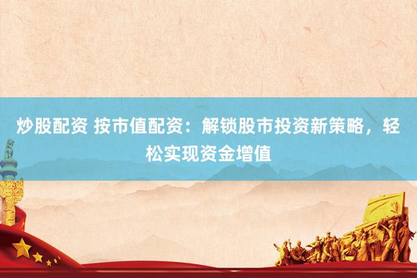 炒股配资 按市值配资：解锁股市投资新策略，轻松实现资金增值