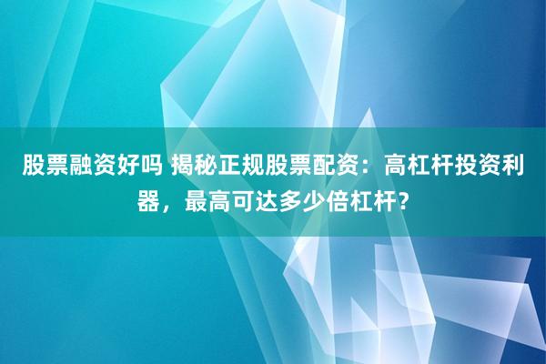 股票融资好吗 揭秘正规股票配资：高杠杆投资利器，最高可达多少倍杠杆？