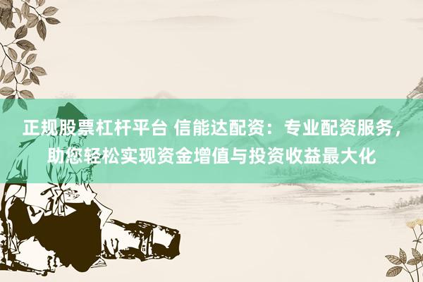 正规股票杠杆平台 信能达配资：专业配资服务，助您轻松实现资金增值与投资收益最大化