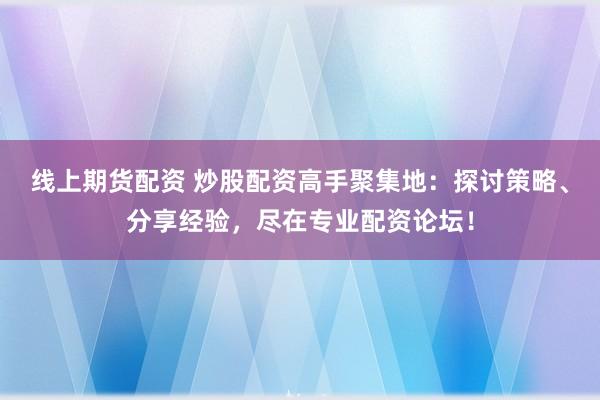线上期货配资 炒股配资高手聚集地：探讨策略、分享经验，尽在专业配资论坛！
