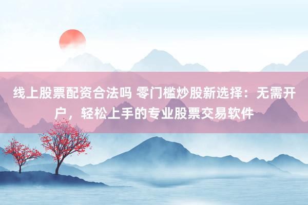 线上股票配资合法吗 零门槛炒股新选择：无需开户，轻松上手的专业股票交易软件