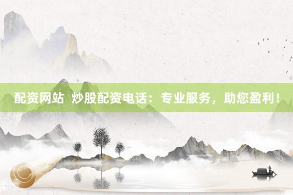 配资网站  炒股配资电话：专业服务，助您盈利！