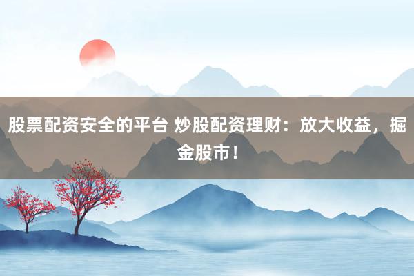 股票配资安全的平台 炒股配资理财：放大收益，掘金股市！