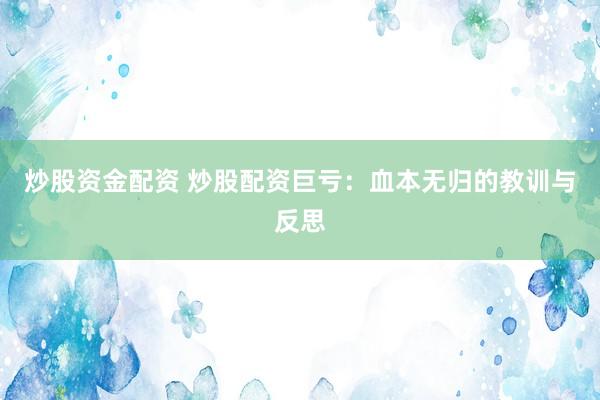 炒股资金配资 炒股配资巨亏：血本无归的教训与反思