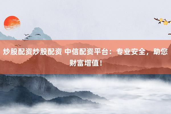 炒股配资炒股配资 中信配资平台：专业安全，助您财富增值！
