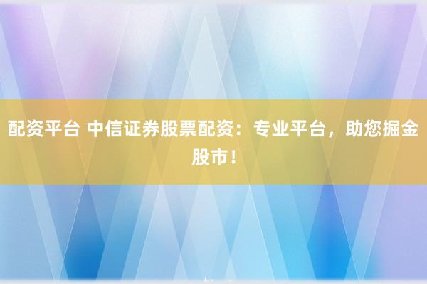 配资平台 中信证券股票配资：专业平台，助您掘金股市！