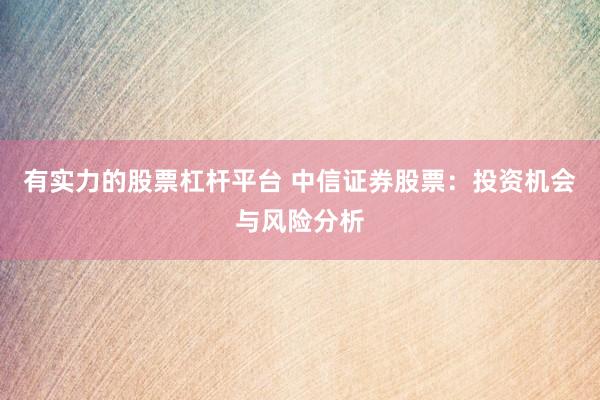 有实力的股票杠杆平台 中信证券股票：投资机会与风险分析