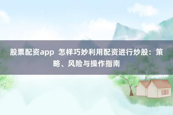 股票配资app  怎样巧妙利用配资进行炒股：策略、风险与操作指南