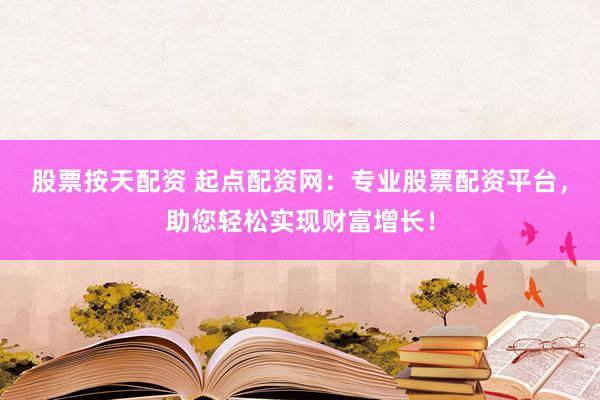 股票按天配资 起点配资网：专业股票配资平台，助您轻松实现财富增长！