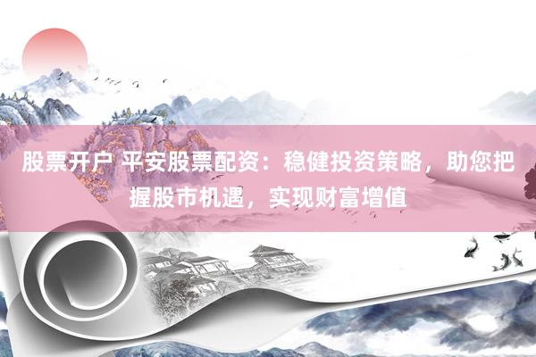 股票开户 平安股票配资：稳健投资策略，助您把握股市机遇，实现财富增值