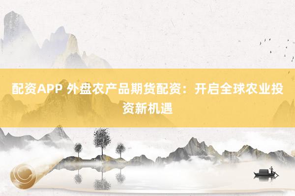 配资APP 外盘农产品期货配资：开启全球农业投资新机遇