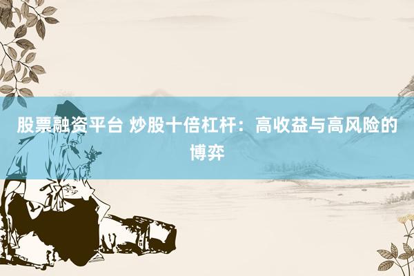 股票融资平台 炒股十倍杠杆：高收益与高风险的博弈