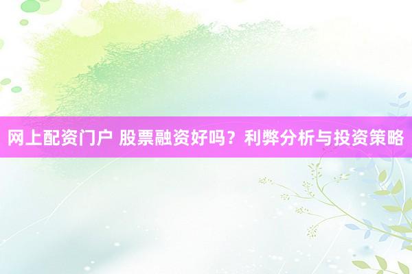 网上配资门户 股票融资好吗？利弊分析与投资策略