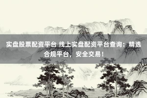 实盘股票配资平台 线上实盘配资平台查询：精选合规平台，安全交易！
