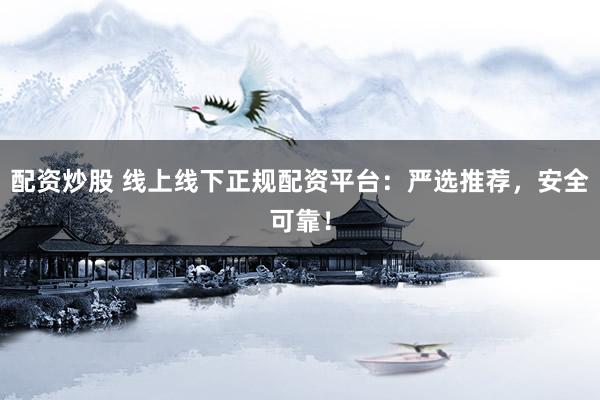 配资炒股 线上线下正规配资平台：严选推荐，安全可靠！