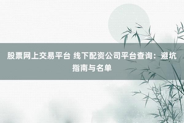 股票网上交易平台 线下配资公司平台查询：避坑指南与名单