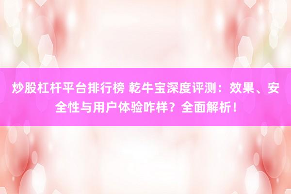 炒股杠杆平台排行榜 乾牛宝深度评测：效果、安全性与用户体验咋样？全面解析！