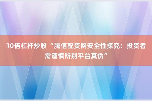 10倍杠杆炒股 “腾信配资网安全性探究：投资者需谨慎辨别平台真伪”