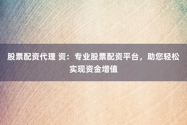 股票配资代理 资：专业股票配资平台，助您轻松实现资金增值