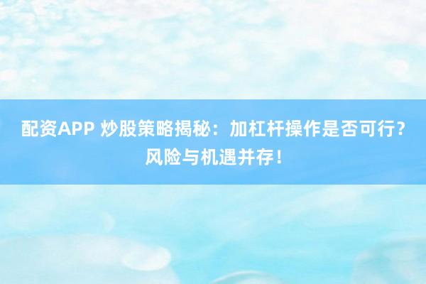 配资APP 炒股策略揭秘：加杠杆操作是否可行？风险与机遇并存！