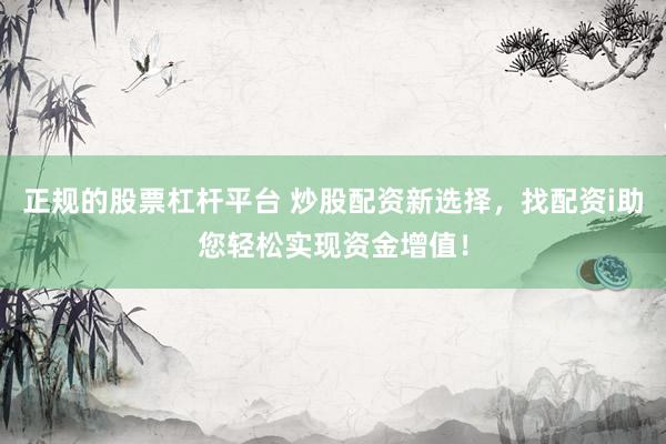 正规的股票杠杆平台 炒股配资新选择，找配资i助您轻松实现资金增值！