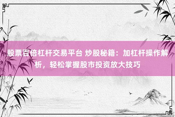 股票百倍杠杆交易平台 炒股秘籍：加杠杆操作解析，轻松掌握股市投资放大技巧