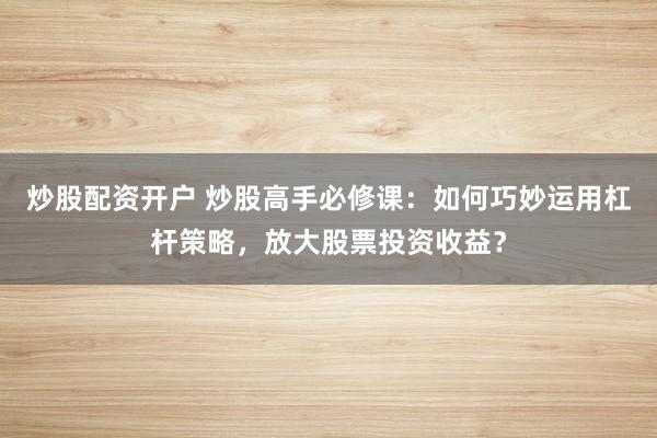 炒股配资开户 炒股高手必修课：如何巧妙运用杠杆策略，放大股票投资收益？