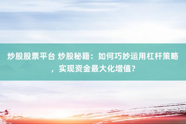 炒股股票平台 炒股秘籍：如何巧妙运用杠杆策略，实现资金最大化增值？