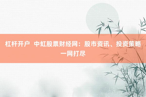 杠杆开户  中虹股票财经网：股市资讯、投资策略一网打尽