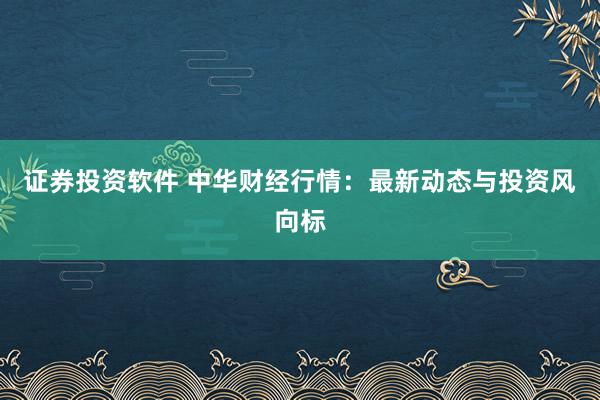 证券投资软件 中华财经行情：最新动态与投资风向标