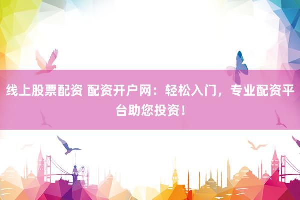 线上股票配资 配资开户网：轻松入门，专业配资平台助您投资！