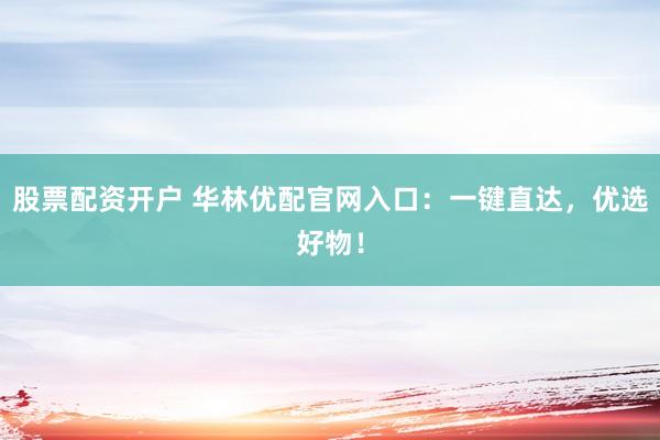 股票配资开户 华林优配官网入口：一键直达，优选好物！